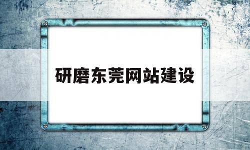 研磨东莞网站建设(东莞市研磨科技有限公司)