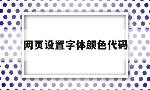 网页设置字体颜色代码(网页设计的字体颜色代码)