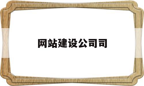 网站建设公司司(网站建设公司司长是谁)