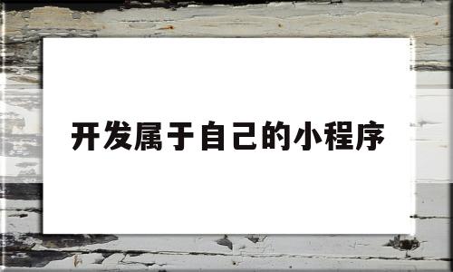 开发属于自己的小程序(开发属于自己的小程序叫什么),开发属于自己的小程序(开发属于自己的小程序叫什么),开发属于自己的小程序,信息,小程序,的小程序,第1张