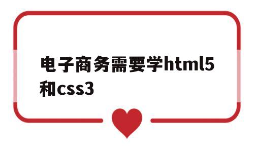 电子商务需要学html5和css3(电子商务要学java吗)