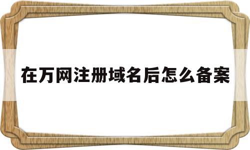 在万网注册域名后怎么备案(万网注册域名需要服务器么),在万网注册域名后怎么备案(万网注册域名需要服务器么),在万网注册域名后怎么备案,百度,文章,营销,第1张