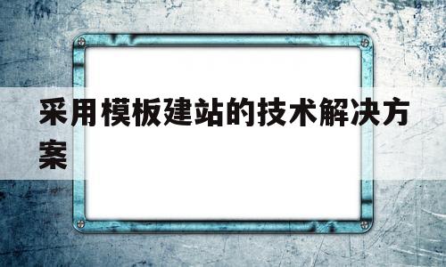 采用模板建站的技术解决方案(模板建站符合哪些工作需求),采用模板建站的技术解决方案(模板建站符合哪些工作需求),采用模板建站的技术解决方案,模板,文章,微信,第1张
