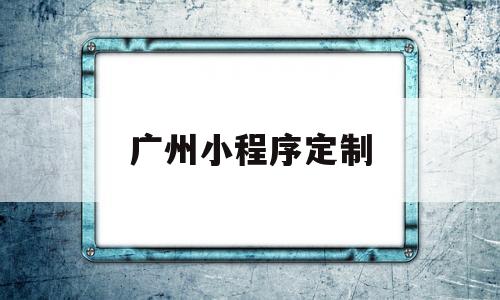 广州小程序定制(广州小程序公司模板)