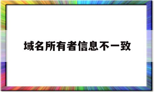 域名所有者信息不一致(域名所有者为什么不是本人),域名所有者信息不一致(域名所有者为什么不是本人),域名所有者信息不一致,信息,科技,网站建设,第1张