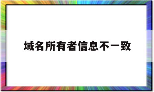 域名所有者信息不一致(域名所有者为什么不是本人)