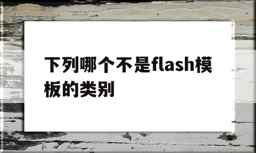 下列哪个不是flash模板的类别(下面哪项不是flash中的文本属性),下列哪个不是flash模板的类别(下面哪项不是flash中的文本属性),下列哪个不是flash模板的类别,信息,模板,浏览器,第1张