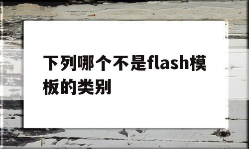 下列哪个不是flash模板的类别(下面哪项不是flash中的文本属性)