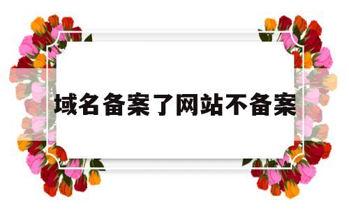 域名备案了网站不备案(域名备案不搭建网站可以吗),域名备案了网站不备案(域名备案不搭建网站可以吗),域名备案了网站不备案,信息,网站建设,网站建设公司,第1张
