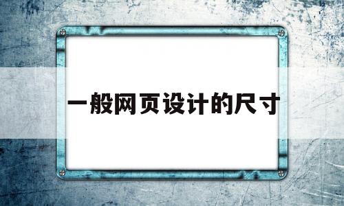 一般网页设计的尺寸(一般网页设计的尺寸为多少)