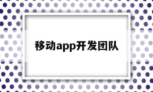 移动app开发团队(移动公司软件开发)