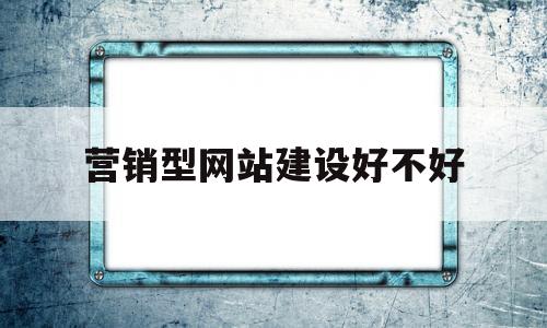 营销型网站建设好不好(营销型网站建设解决方案)