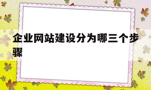 企业网站建设分为哪三个步骤(企业网站建设可以分为哪些层次)