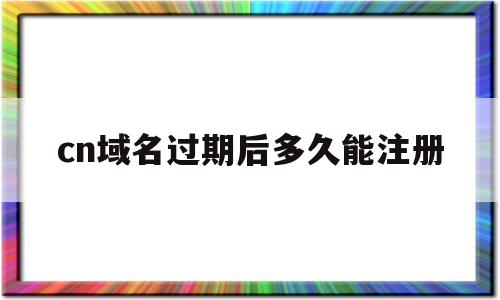 cn域名过期后多久能注册(cn域名过期后多久能注册微信),cn域名过期后多久能注册,信息,微信,营销,第1张 cn域名过期后多久能注册(cn域名过期后多久能注册微信),cn域名过期后多久能注册(cn域名过期后多久能注册微信),cn域名过期后多久能注册,信息,微信,营销,第1张