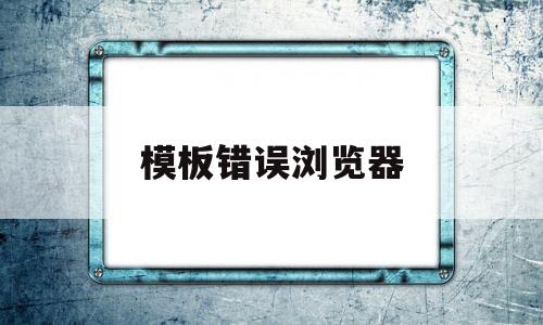 模板错误浏览器(模板错误浏览器怎么解决),模板错误浏览器(模板错误浏览器怎么解决),模板错误浏览器,信息,模板,浏览器,第1张