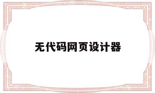 无代码网页设计器(无代码网页设计器是什么),无代码网页设计器(无代码网页设计器是什么),无代码网页设计器,百度,源码,免费,第1张