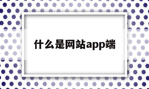 什么是网站app端(什么是网站什么是软件),什么是网站app端(什么是网站什么是软件),什么是网站app端,文章,营销,浏览器,第1张