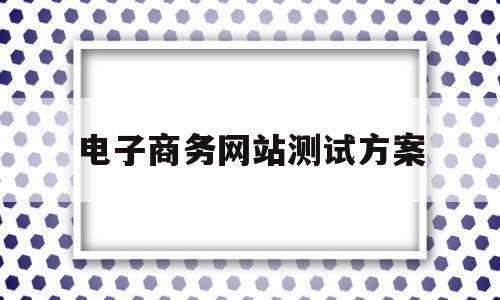 电子商务网站测试方案(电子商务网站测试方案模板),电子商务网站测试方案(电子商务网站测试方案模板),电子商务网站测试方案,模板,免费,网站建设,第1张