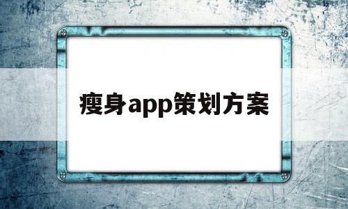 瘦身app策划方案(瘦身app策划方案怎么写),瘦身app策划方案(瘦身app策划方案怎么写),瘦身app策划方案,微信,营销,APP,第1张