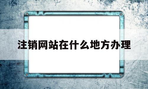 注销网站在什么地方办理(网站注销去哪个部门),注销网站在什么地方办理(网站注销去哪个部门),注销网站在什么地方办理,门户网站,门户网,网站注销,第1张