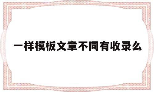 一样模板文章不同有收录么(同样的文章能在不同平台发布吗?),一样模板文章不同有收录么(同样的文章能在不同平台发布吗?),一样模板文章不同有收录么,信息,模板,百度,第1张