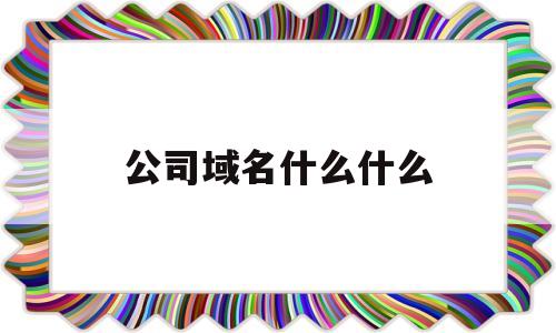 公司域名什么什么(公司域名例子),公司域名什么什么(公司域名例子),公司域名什么什么,信息,科技,网站建设,第1张