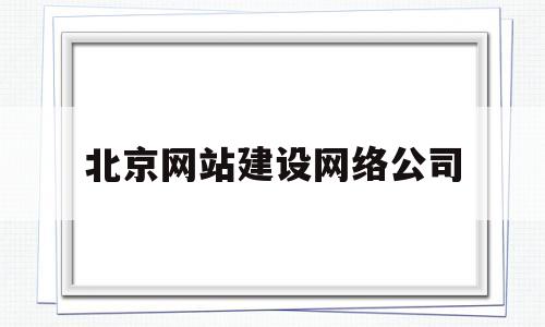 北京网站建设网络公司(北京网站建设网络公司有哪些),北京网站建设网络公司(北京网站建设网络公司有哪些),北京网站建设网络公司,百度,视频,微信,第1张