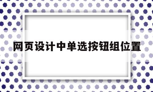 网页设计中单选按钮组位置(网页单选按钮怎么做),网页设计中单选按钮组位置(网页单选按钮怎么做),网页设计中单选按钮组位置,信息,模板,百度,第1张