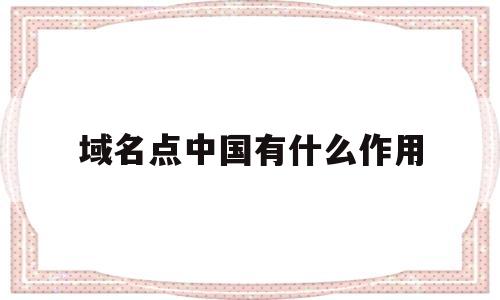 域名点中国有什么作用(域名中国是什么意思),域名点中国有什么作用(域名中国是什么意思),域名点中国有什么作用,视频,网站建设,企业网站,第1张