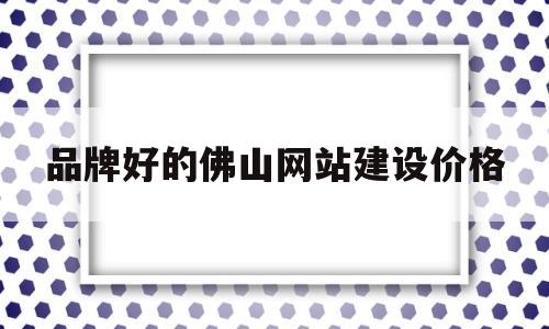 品牌好的佛山网站建设价格(佛山网站设计搭建),品牌好的佛山网站建设价格(佛山网站设计搭建),品牌好的佛山网站建设价格,免费,网站建设,企业网站,第1张