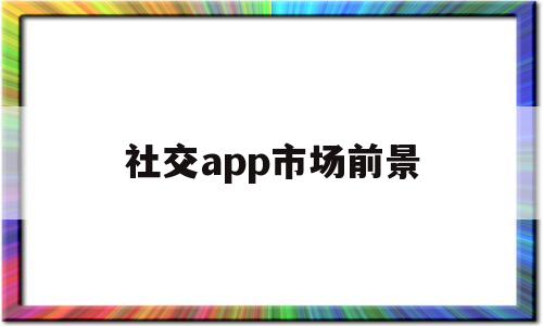 社交app市场前景(社交软件市场分析报告),社交app市场前景(社交软件市场分析报告),社交app市场前景,信息,微信,APP,第1张