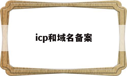 icp和域名备案(icp备案与域名备案),icp和域名备案(icp备案与域名备案),icp和域名备案,信息,文章,免费,第1张