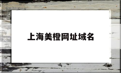 上海美橙网址域名(上海橙美文化传媒有限公司),上海美橙网址域名(上海橙美文化传媒有限公司),上海美橙网址域名,信息,html,化域名,第1张
