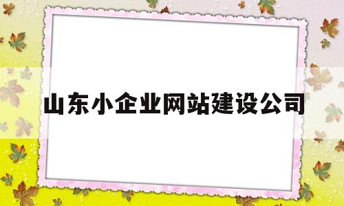 山东小企业网站建设公司(山东小企业网站建设公司招聘),山东小企业网站建设公司(山东小企业网站建设公司招聘),山东小企业网站建设公司,信息,模板,营销,第1张