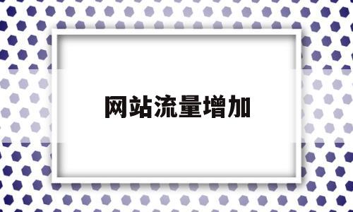 网站流量增加(网站流量增加的原因),网站流量增加(网站流量增加的原因),网站流量增加,百度,文章,排名,第1张