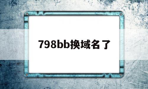 798bb换域名了(域名换成什么了),798bb换域名了(域名换成什么了),798bb换域名了,百度,微信,注册域名,第1张
