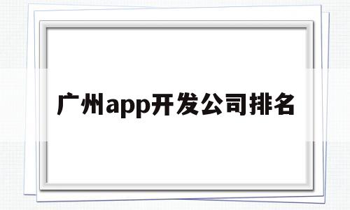 广州app开发公司排名(广州app开发公司排名榜),广州app开发公司排名(广州app开发公司排名榜),广州app开发公司排名,信息,文章,微信,第1张