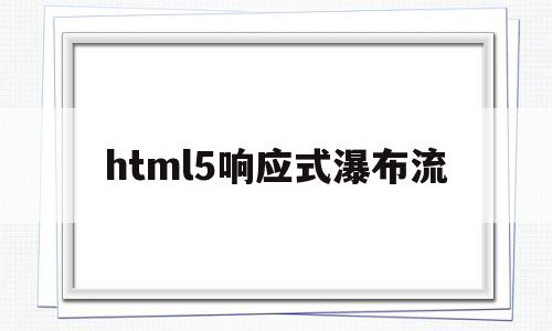 html5响应式瀑布流(html如何实现响应式布局),html5响应式瀑布流(html如何实现响应式布局),html5响应式瀑布流,模板,百度,营销,第1张
