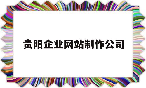 贵阳企业网站制作公司(贵阳企业网站制作公司招聘),贵阳企业网站制作公司(贵阳企业网站制作公司招聘),贵阳企业网站制作公司,信息,视频,科技,第1张