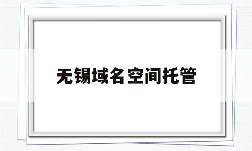 无锡域名空间托管的简单介绍,无锡域名空间托管的简单介绍,无锡域名空间托管,信息,营销,网站建设,第1张