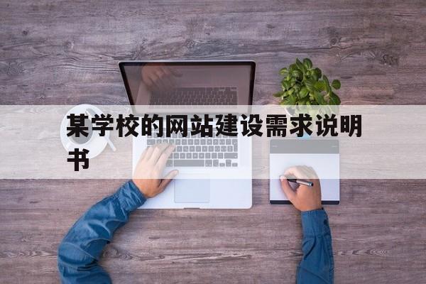 某学校的网站建设需求说明书(学校网站建设的意义和目的),某学校的网站建设需求说明书(学校网站建设的意义和目的),某学校的网站建设需求说明书,文章,科技,网站建设,第1张