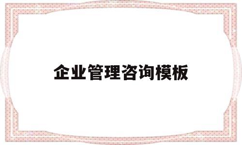企业管理咨询模板(企业管理咨询内容),企业管理咨询模板(企业管理咨询内容),企业管理咨询模板,模板,是什么,咨询管理,第1张