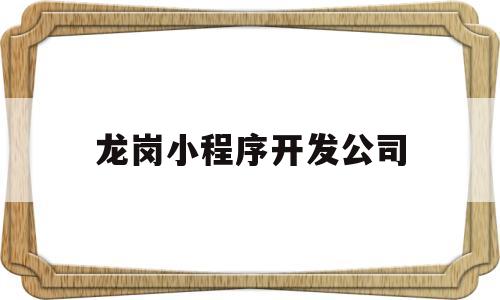 龙岗小程序开发公司(深圳微信小程序开发公司有哪些),龙岗小程序开发公司(深圳微信小程序开发公司有哪些),龙岗小程序开发公司,信息,微信,科技,第1张