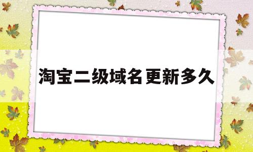 淘宝二级域名更新多久(淘宝二级域名更新多久一次),淘宝二级域名更新多久(淘宝二级域名更新多久一次),淘宝二级域名更新多久,文章,微信,APP,第1张