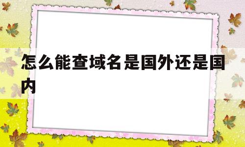 怎么能查域名是国外还是国内(在哪里查域名),怎么能查域名是国外还是国内(在哪里查域名),怎么能查域名是国外还是国内,免费,QQ,是什么,第1张
