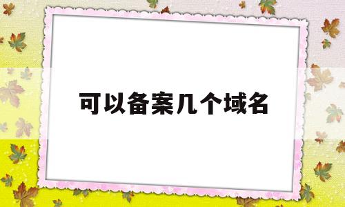 可以备案几个域名(备案多个域名),可以备案几个域名(备案多个域名),可以备案几个域名,信息,免费,企业网站,第1张