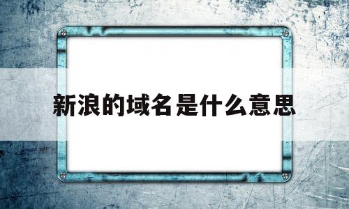新浪的域名是什么意思(新浪的域名是什么意思呀),新浪的域名是什么意思(新浪的域名是什么意思呀),新浪的域名是什么意思,信息,百度,文章,第1张