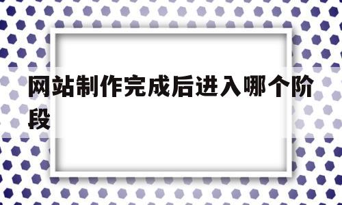网站制作完成后进入哪个阶段(网站制作完成后进入哪个阶段进行),网站制作完成后进入哪个阶段(网站制作完成后进入哪个阶段进行),网站制作完成后进入哪个阶段,信息,科技,网站设计,第1张