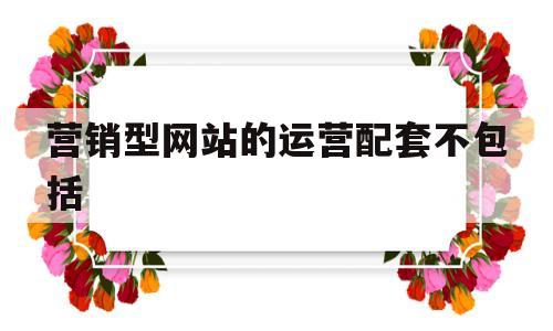 营销型网站的运营配套不包括(营销型网站具备的要素包括),营销型网站的运营配套不包括(营销型网站具备的要素包括),营销型网站的运营配套不包括,百度,营销,科技,第1张