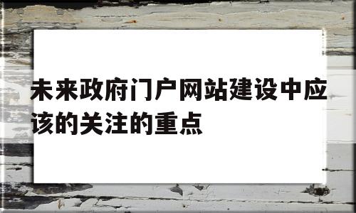 未来政府门户网站建设中应该的关注的重点(未来政府门户网站建设中应该的关注的重点在于),未来政府门户网站建设中应该的关注的重点(未来政府门户网站建设中应该的关注的重点在于),未来政府门户网站建设中应该的关注的重点,信息,视频,账号,第1张